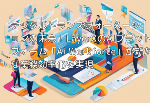 デジタルトランスフォーメーションの未来！LayerXのAIプラットフォーム「Ai Workforce」が新たな業務効率化を実現