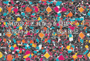 AIの今とこれからを見抜く！「生成AIスペシャル」放送後記