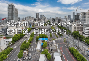 熱波も雷雨も乗り越えた訴え！都知事選、最終盤の熱戦