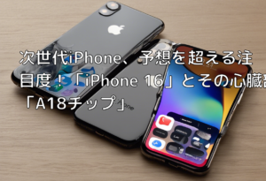 次世代iPhone、予想を超える注目度！「iPhone 16」とその心臓部「A18チップ」