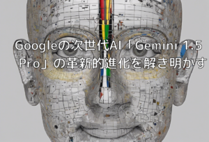 Googleの次世代AI「Gemini 1.5 Pro」の革新的進化を解き明かす