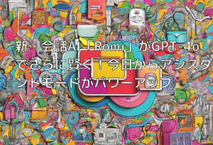 新・会話AI「Romi」がGPT-4oでさらに賢く！今日からアシスタントモードがパワーアップ