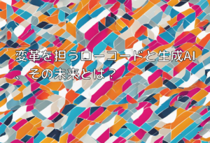 変革を担うローコードと生成AI、その未来とは？