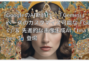 GoogleのAI新時代：「Gemini」ベースのカスタマイズ可能な「Gems」＆ 先進的な画像生成AI「Imagen 3」登場