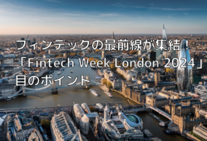 フィンテックの最前線が集結！「Fintech Week London 2024」注目のポイント