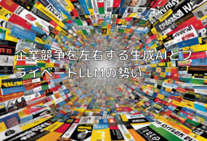 企業競争を左右する生成AIとプライベートLLMの勢い