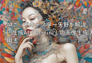 AIポッドキャスター矢野が解説！生成AI「Gemini」の画像生成活用法