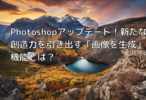 Photoshopアップデート！新たな創造力を引き出す「画像を生成」機能とは？