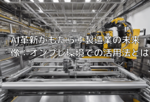 AI革新がもたらす製造業の未来像：オンプレ環境での活用法とは