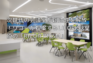 次世代の会議室が創造性を解放！リコーが提案するLIFORK秋葉原の「RICOH PRISM」