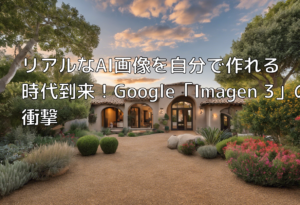 リアルなAI画像を自分で作れる時代到来！Google「Imagen 3」の衝撃