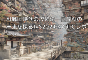 AI戦国時代の攻略法─国産AIの未来を探るIVS2024 KYOTOレポート