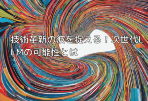 技術革新の波を捉える！次世代LLMの可能性とは