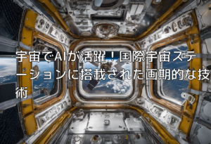 宇宙でAIが活躍！国際宇宙ステーションに搭載された画期的な技術