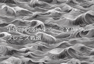 生成AIの波に乗る、企業のオンプレミス戦略