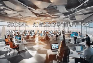 2024年、AI変革の最前線！”AX時代の活躍人材”とは？