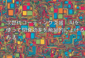 次世代コーディング支援 – AIを使って開発効率を飛躍的に上げる方法