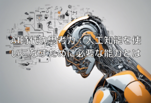 AI時代の思考力：人工知能を使いこなすために必要な能力とは