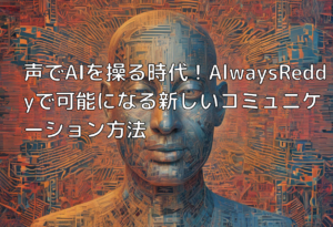 声でAIを操る時代！AlwaysReddyで可能になる新しいコミュニケーション方法