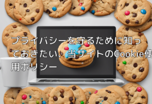 プライバシーを守るために知っておきたい、当サイトのCookie使用ポリシー