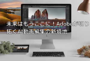 未来はもうここに！Adobeが切り拓くAI動画編集の新境地