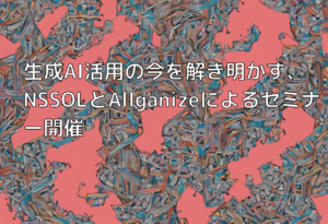 生成AI活用の今を解き明かす、NSSOLとAllganizeによるセミナー開催