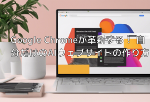 Google Chromeが革新する！ 自分だけのAIウェブサイトの作り方