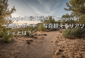 Googleの最先端AI「Imagen3」試用レポート：写真超えるリアリティとは？