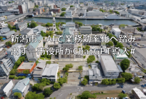 新潟市、AIで業務効率化へ踏み出す—市役所がChatGPT導入#