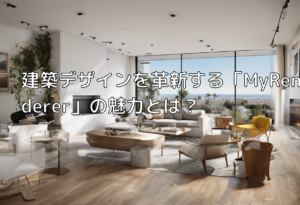 建築デザインを革新する「MyRenderer」の魅力とは？