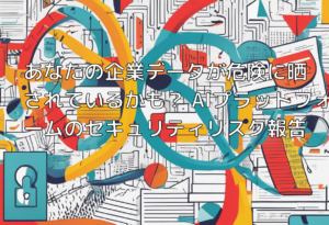 あなたの企業データが危険に晒されているかも？ AIプラットフォームのセキュリティリスク報告