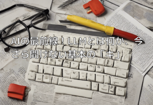 AIの最前線！LLMとは何か、今さら聞けない基本の「キ」