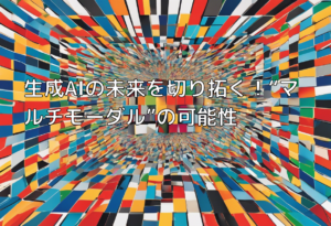 生成AIの未来を切り拓く！“マルチモーダル”の可能性