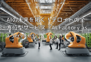 AIの未来を拓く！デロイトの全方位型サービス「AI Factory as a Service」