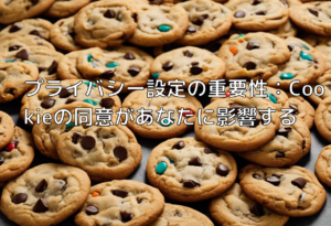 プライバシー設定の重要性：Cookieの同意があなたに影響する