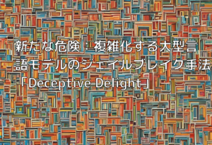 新たな危険：複雑化する大型言語モデルのジェイルブレイク手法「Deceptive Delight」