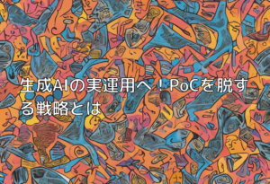 生成AIの実運用へ！PoCを脱する戦略とは