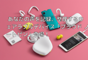 あなたの声を記録、整理するウェアラブルデバイス「プラウド ノートピン」登場！