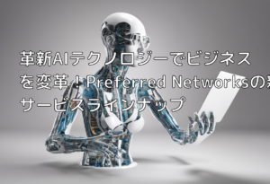 革新AIテクノロジーでビジネスを変革！Preferred Networksの新サービスラインナップ