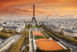 5Gプライベートネットワークの未来：Orange Groupのパリオリンピックからの学び