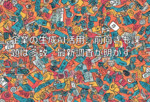 企業の生成AI活用、前向きも課題は多数：最新調査が明かす