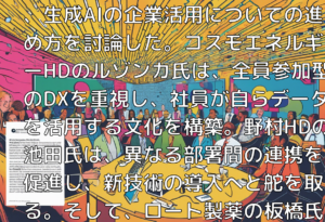 DXの先駆者たちが語る、AIによるビジネス革新﻿#企業のデジタルトランスフォーメーション（DX）をリードするキーパーソンたちが集結した「DIGITAL X DAY 2024」のパネルディスカッションで、生成AIの企業活用についての進め方を討論した。コスモエネルギーHDのルゾンカ氏は、全員参加型のDXを重視し、社員が自らデータを活用する文化を構築。野村HDの池田氏は、異なる部署間の連携を促進し、新技術の導入へと舵を取る。そして、ロート製薬の板橋氏は、デジタル技術で業務改革を進めつつも、デジタルで担えない部分