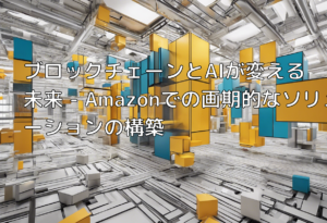 ブロックチェーンとAIが変える未来 – Amazonでの画期的なソリューションの構築