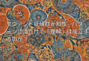 サヴァント症候群と知性—パターン認識だけで「理解」は成立するのか？