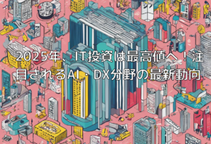 2025年、IT投資は最高値へ！注目されるAI・DX分野の最新動向