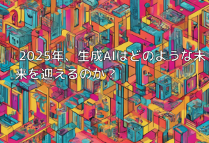 2025年、生成AIはどのような未来を迎えるのか？