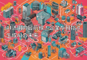 AI活用の最前線！企業が目指す生成AIの未来