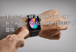 手のひらに収まるAIアシスタント！Apple WatchにGPT搭載アプリ登場