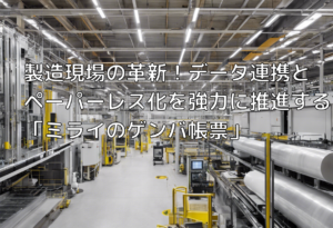 製造現場の革新！データ連携とペーパーレス化を強力に推進する「ミライのゲンバ帳票」