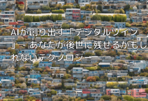 AIが創り出す「デジタルツイン」 – あなたが後世に残せるかもしれないテクノロジー